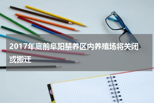 2017年底前阜阳禁养区内养殖场将关闭或搬迁