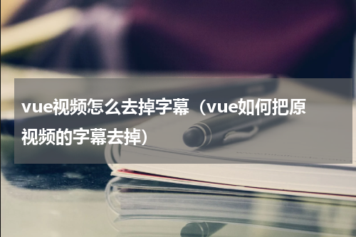 vue视频怎么去掉字幕（vue如何把原视频的字幕去掉）