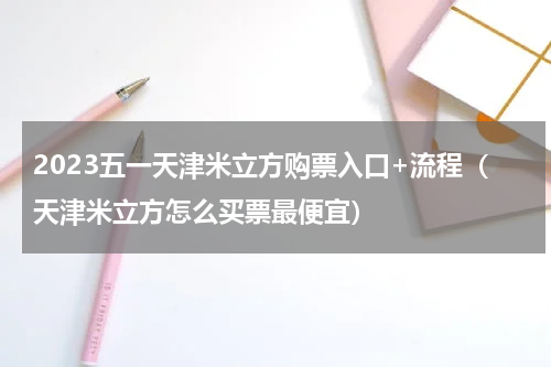 2023五一天津米立方购票入口+流程（天津米立方怎么买票最便宜）