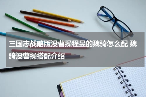 三国志战略版没曹操程昱的魏骑怎么配 魏骑没曹操搭配介绍