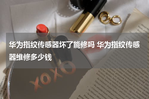 华为指纹传感器坏了能修吗 华为指纹传感器维修多少钱