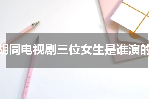 胡同电视剧三位女生是谁演的