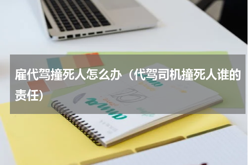 雇代驾撞死人怎么办（代驾司机撞死人谁的责任）