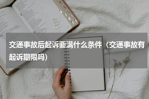 交通事故后起诉要满什么条件（交通事故有起诉期限吗）
