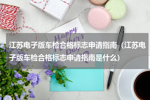 江苏电子版车检合格标志申请指南（江苏电子版车检合格标志申请指南是什么）