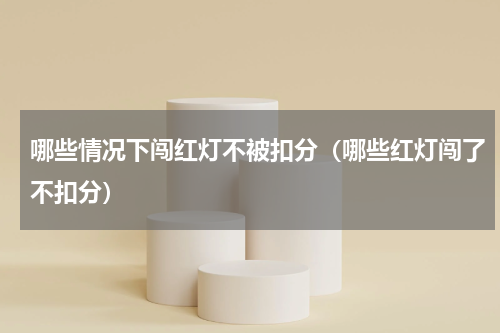 哪些情况下闯红灯不被扣分（哪些红灯闯了不扣分）