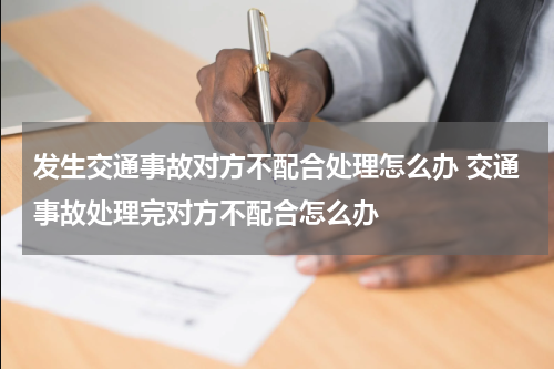 发生交通事故对方不配合处理怎么办 交通事故处理完对方不配合怎么办