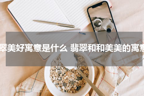 翡翠美好寓意是什么 翡翠和和美美的寓意