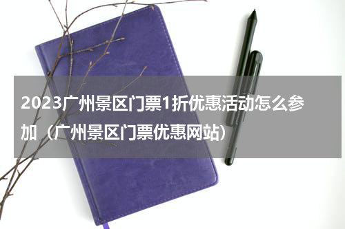 2023广州景区门票1折优惠活动怎么参加（广州景区门票优惠网站）