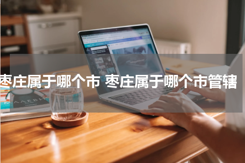枣庄属于哪个市 枣庄属于哪个市管辖