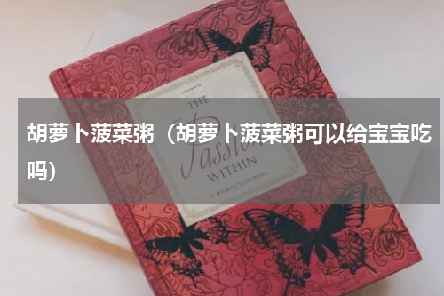 胡萝卜菠菜粥（胡萝卜菠菜粥可以给宝宝吃吗）