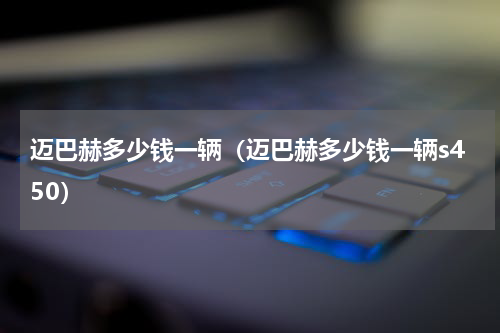 迈巴赫多少钱一辆（迈巴赫多少钱一辆s450）