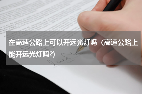 在高速公路上可以开远光灯吗（高速公路上能开远光灯吗?）