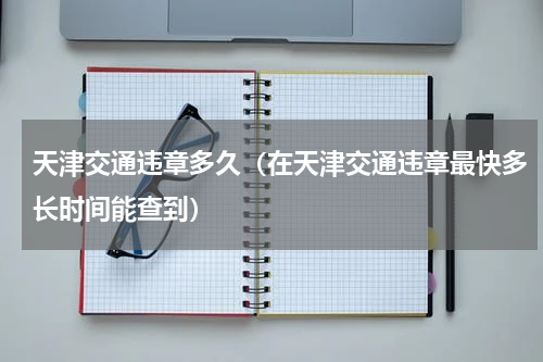 天津交通违章多久（在天津交通违章最快多长时间能查到）