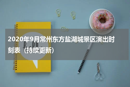 2020年9月常州东方盐湖城景区演出时刻表（持续更新）