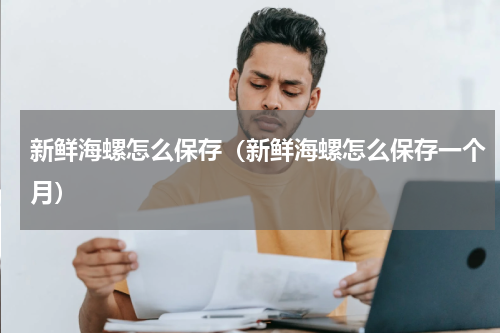 新鲜海螺怎么保存（新鲜海螺怎么保存一个月）