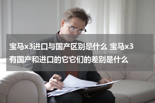 宝马x3进口与国产区别是什么 宝马x3有国产和进口的它它们的差别是什么