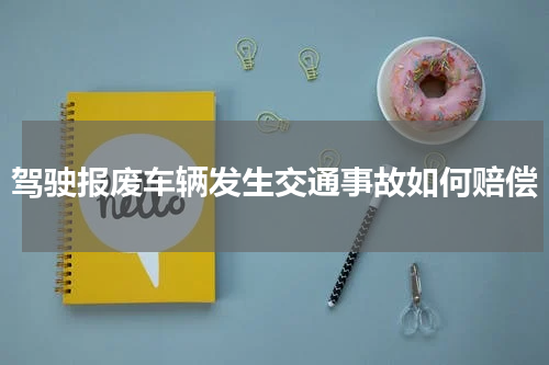 驾驶报废车辆发生交通事故如何赔偿