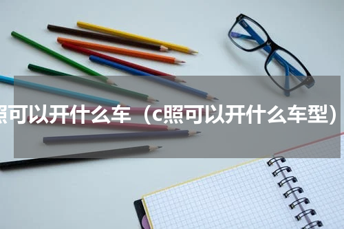 c照可以开什么车（c照可以开什么车型）