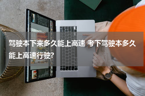 驾驶本下来多久能上高速 考下驾驶本多久能上高速行驶?
