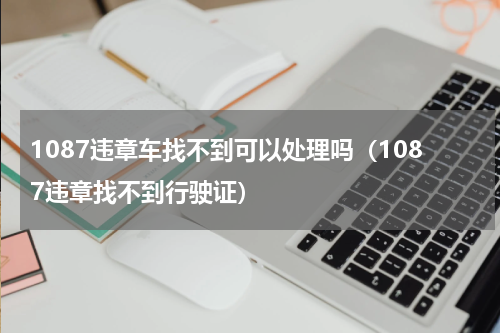 1087违章车找不到可以处理吗（1087违章找不到行驶证）