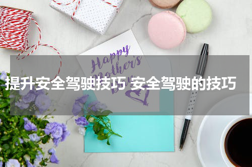 提升安全驾驶技巧 安全驾驶的技巧