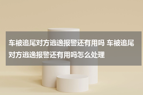 车被追尾对方逃逸报警还有用吗 车被追尾对方逃逸报警还有用吗怎么处理