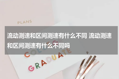 流动测速和区间测速有什么不同 流动测速和区间测速有什么不同吗