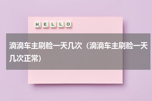 滴滴车主刷脸一天几次（滴滴车主刷脸一天几次正常）