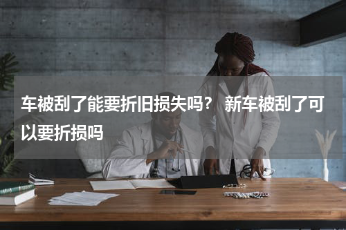 车被刮了能要折旧损失吗？ 新车被刮了可以要折损吗