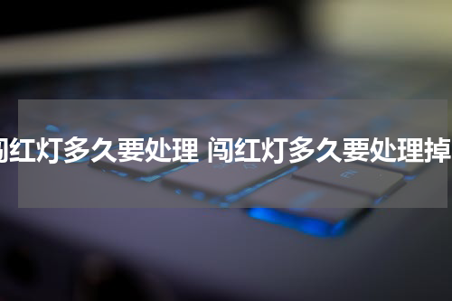 闯红灯多久要处理 闯红灯多久要处理掉