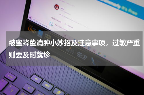 被蜜蜂蛰消肿小妙招及注意事项，过敏严重则要及时就诊
