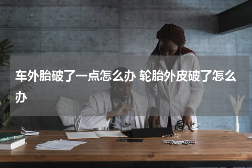 车外胎破了一点怎么办 轮胎外皮破了怎么办