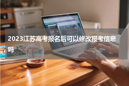 2023江苏高考报名后可以修改报考信息吗