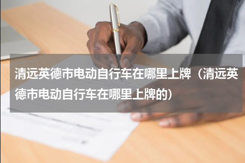 清远英德市电动自行车在哪里上牌（清远英德市电动自行车在哪里上牌的）