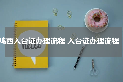 鸡西入台证办理流程 入台证办理流程