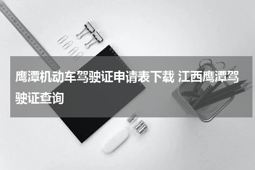 鹰潭机动车驾驶证申请表下载 江西鹰潭驾驶证查询
