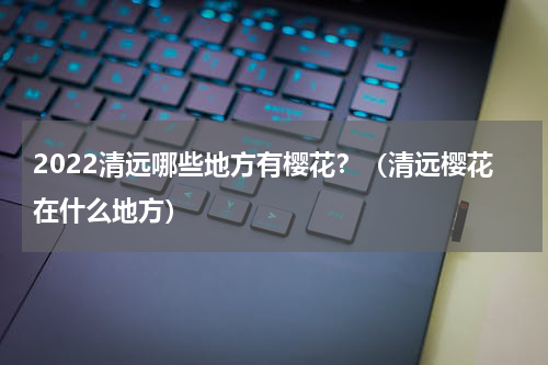 2022清远哪些地方有樱花？（清远樱花在什么地方）