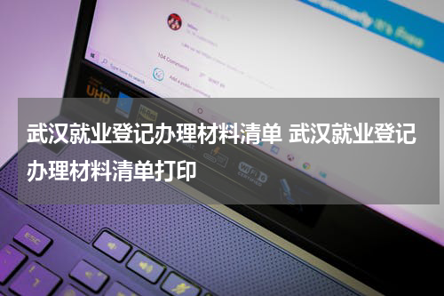 武汉就业登记办理材料清单 武汉就业登记办理材料清单打印