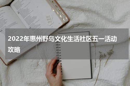 2022年惠州野岛文化生活社区五一活动攻略