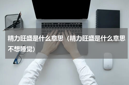 精力旺盛是什么意思（精力旺盛是什么意思不想睡觉）