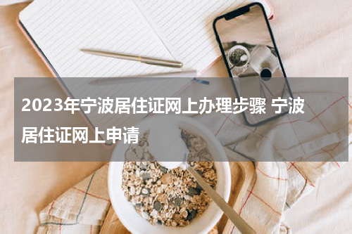 2023年宁波居住证网上办理步骤 宁波居住证网上申请