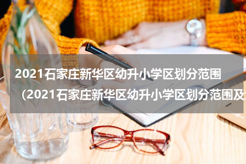 2021石家庄新华区幼升小学区划分范围（2021石家庄新华区幼升小学区划分范围及地址）