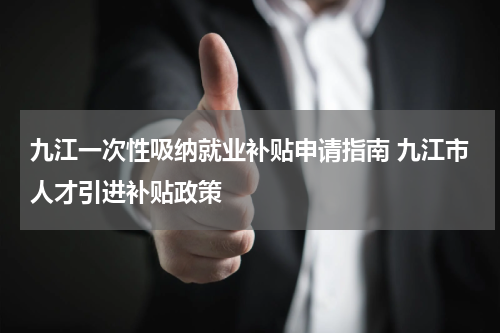 九江一次性吸纳就业补贴申请指南 九江市人才引进补贴政策