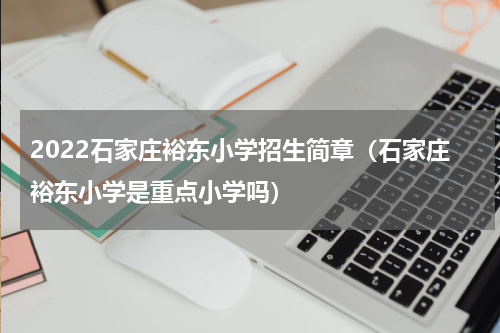 2022石家庄裕东小学招生简章（石家庄裕东小学是重点小学吗）