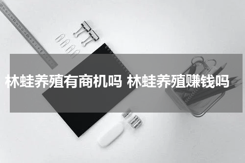 林蛙养殖有商机吗 林蛙养殖赚钱吗
