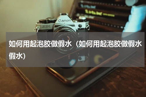 如何用起泡胶做假水（如何用起泡胶做假水假水）