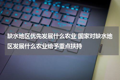 缺水地区优先发展什么农业 国家对缺水地区发展什么农业给予重点扶持