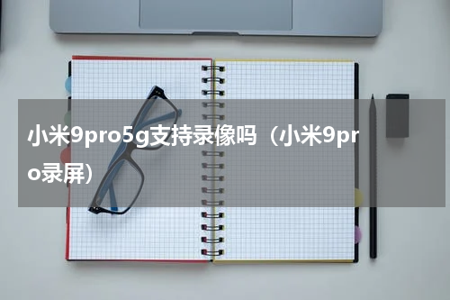 小米9pro5g支持录像吗（小米9pro录屏）