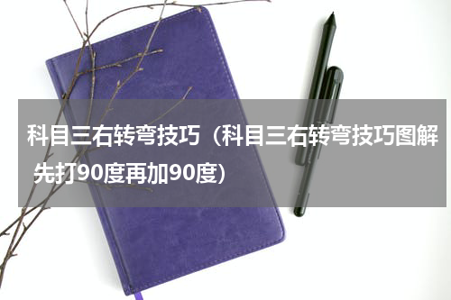 科目三右转弯技巧（科目三右转弯技巧图解 先打90度再加90度）